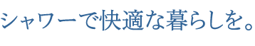 シャワーで快適な暮らしを