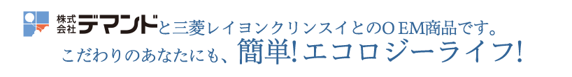 株式会社デマンドと三菱レイヨンクリンスイとのOEM商品です。こだわりのあなたにも、簡単! エコロジーライフ!