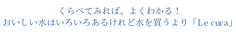 くらべてみれば、よくわかる！おいしい水はいろいろあるけれど水を買うよりルクーラ